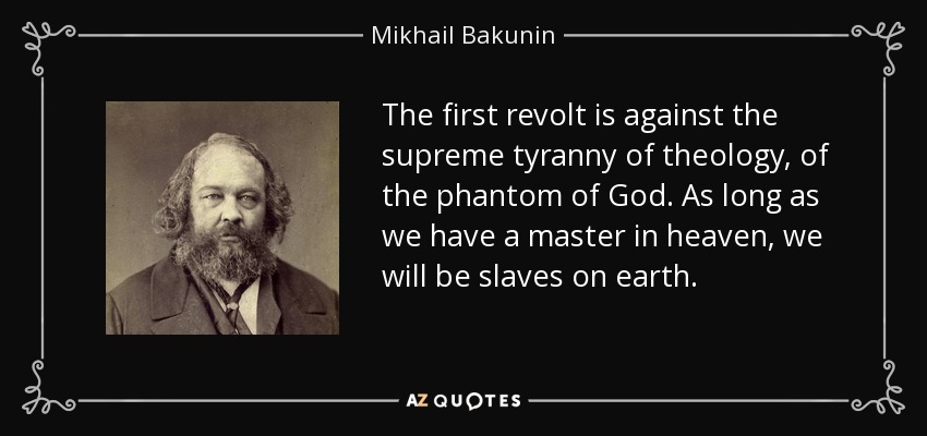 The first revolt is against the supreme tyranny of theology, of the phantom of God. As long as we have a master in heaven, we will be slaves on earth. - Mikhail Bakunin