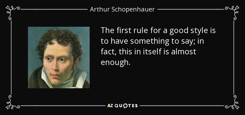 The first rule for a good style is to have something to say; in fact, this in itself is almost enough. - Arthur Schopenhauer