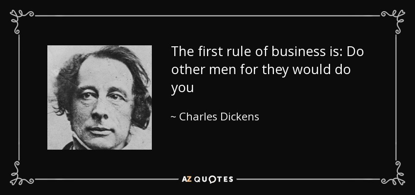 The first rule of business is: Do other men for they would do you - Charles Dickens