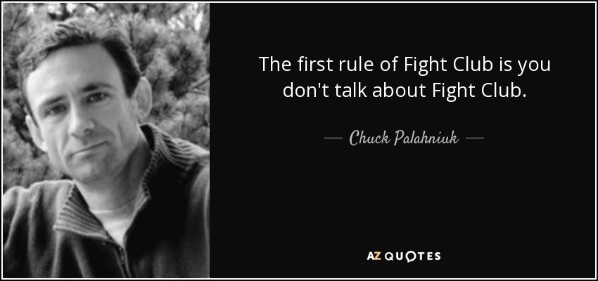 The first rule of Fight Club is you don't talk about Fight Club. - Chuck Palahniuk