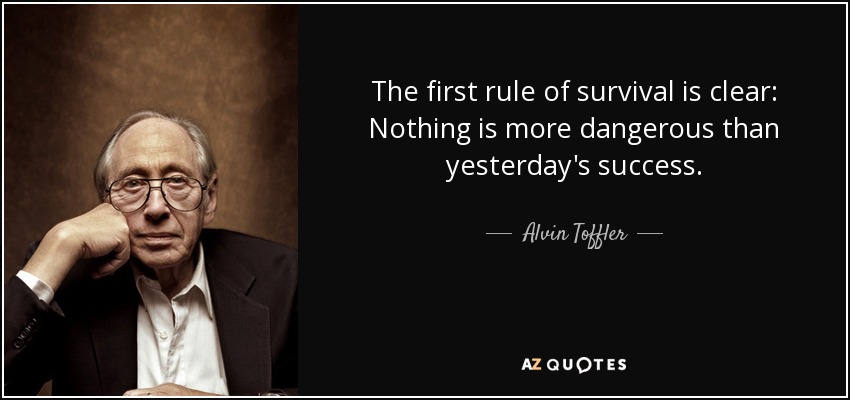 The first rule of survival is clear: Nothing is more dangerous than yesterday's success. - Alvin Toffler