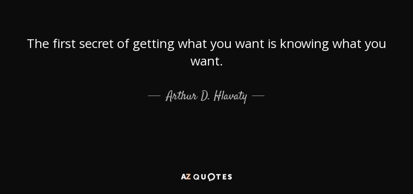 The first secret of getting what you want is knowing what you want. - Arthur D. Hlavaty