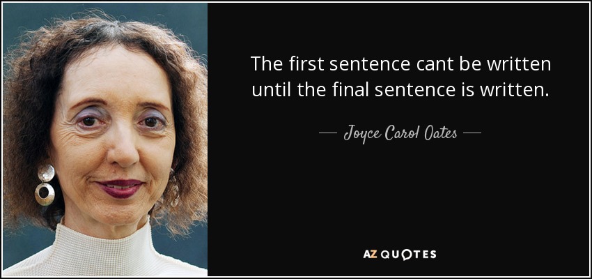 The first sentence cant be written until the final sentence is written. - Joyce Carol Oates