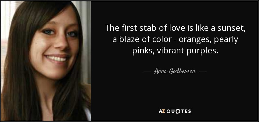 The first stab of love is like a sunset, a blaze of color - oranges, pearly pinks, vibrant purples. - Anna Godbersen