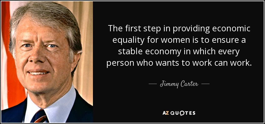 The first step in providing economic equality for women is to ensure a stable economy in which every person who wants to work can work. - Jimmy Carter