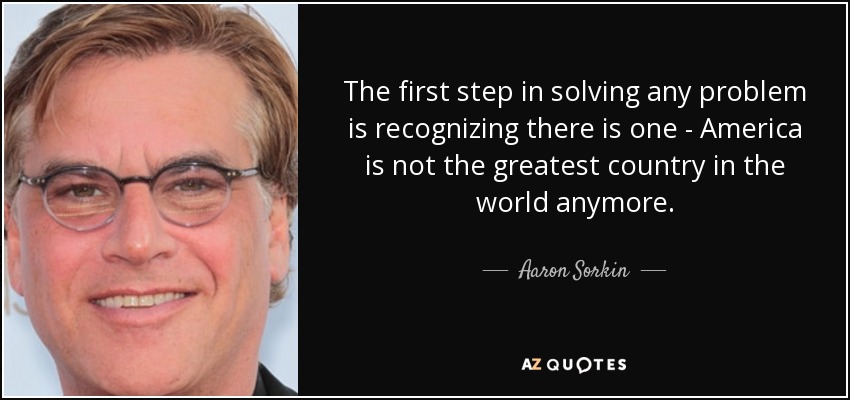 Aaron Sorkin quote: The first step in solving any problem is ...
