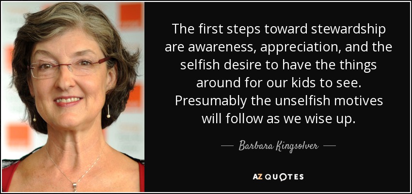 The first steps toward stewardship are awareness, appreciation, and the selfish desire to have the things around for our kids to see. Presumably the unselfish motives will follow as we wise up. - Barbara Kingsolver