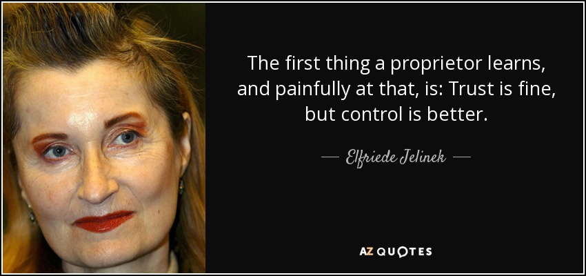 The first thing a proprietor learns, and painfully at that, is: Trust is fine, but control is better. - Elfriede Jelinek