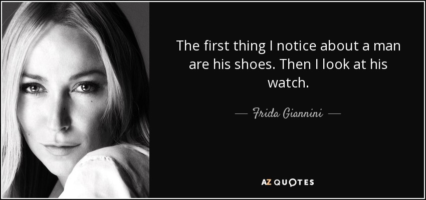 The first thing I notice about a man are his shoes. Then I look at his watch. - Frida Giannini