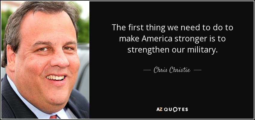 The first thing we need to do to make America stronger is to strengthen our military. - Chris Christie