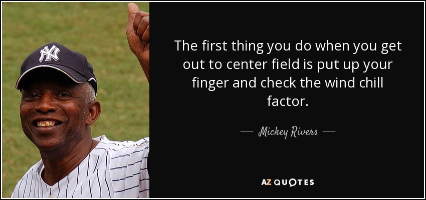 The first thing you do when you get out to center field is put up your finger and check the wind chill factor. - Mickey Rivers