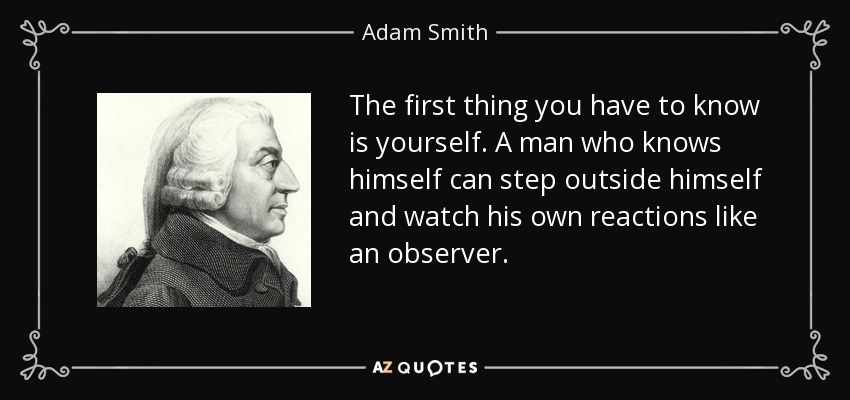 The first thing you have to know is yourself. A man who knows himself can step outside himself and watch his own reactions like an observer. - Adam Smith