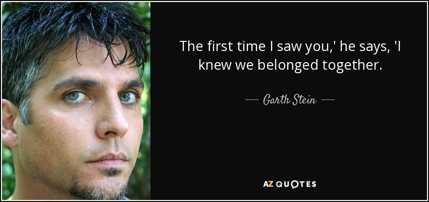 The first time I saw you,' he says, 'I knew we belonged together. - Garth Stein