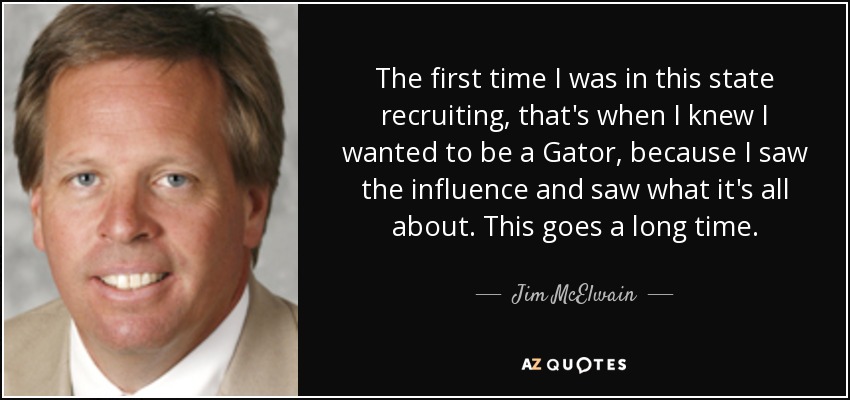 The first time I was in this state recruiting, that's when I knew I wanted to be a Gator, because I saw the influence and saw what it's all about. This goes a long time. - Jim McElwain