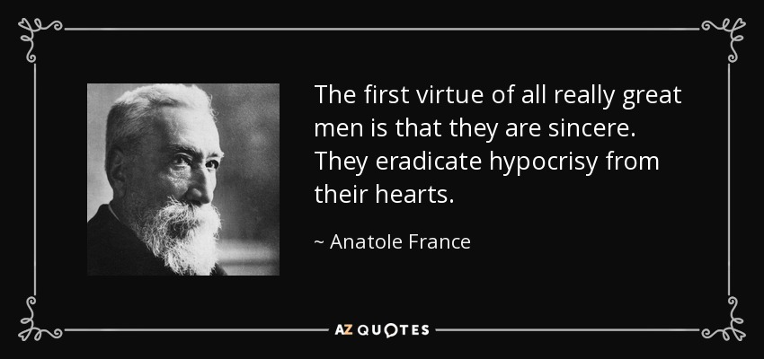 The first virtue of all really great men is that they are sincere. They eradicate hypocrisy from their hearts. - Anatole France