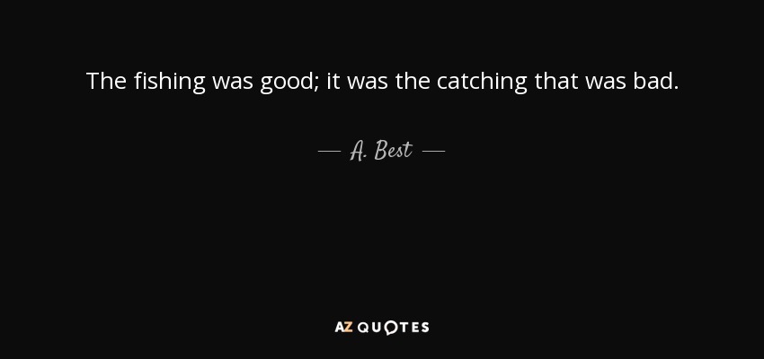 The fishing was good; it was the catching that was bad. - A. Best