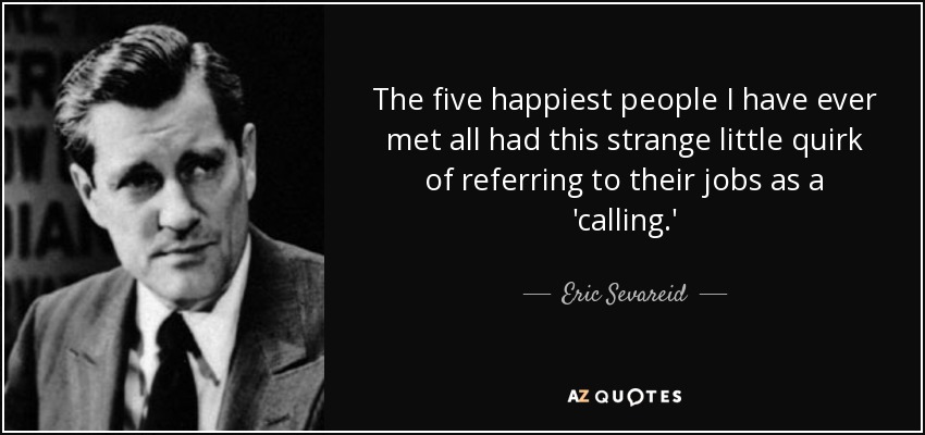 The five happiest people I have ever met all had this strange little quirk of referring to their jobs as a 'calling.' - Eric Sevareid