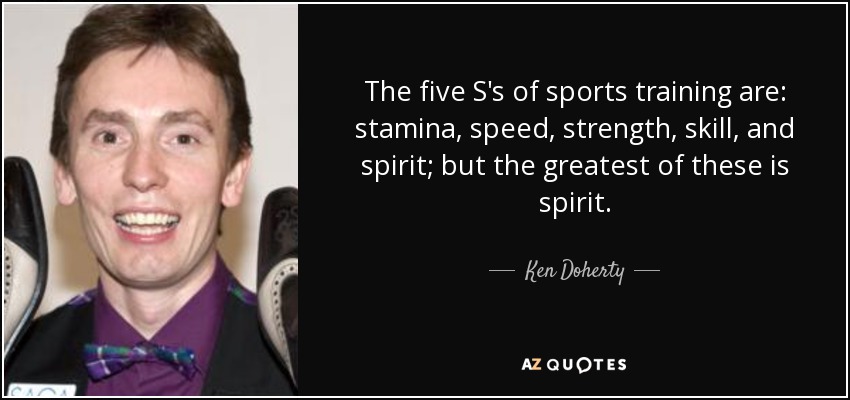 The five S's of sports training are: stamina, speed, strength, skill, and spirit; but the greatest of these is spirit. - Ken Doherty
