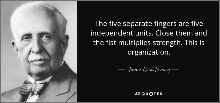 The five separate fingers are five independent units. Close them and the fist multiplies strength. This is organization. - James Cash Penney