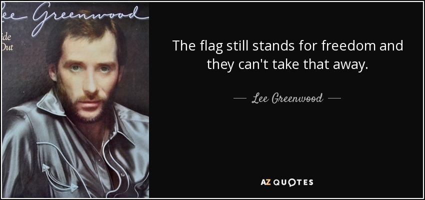 The flag still stands for freedom and they can't take that away. - Lee Greenwood