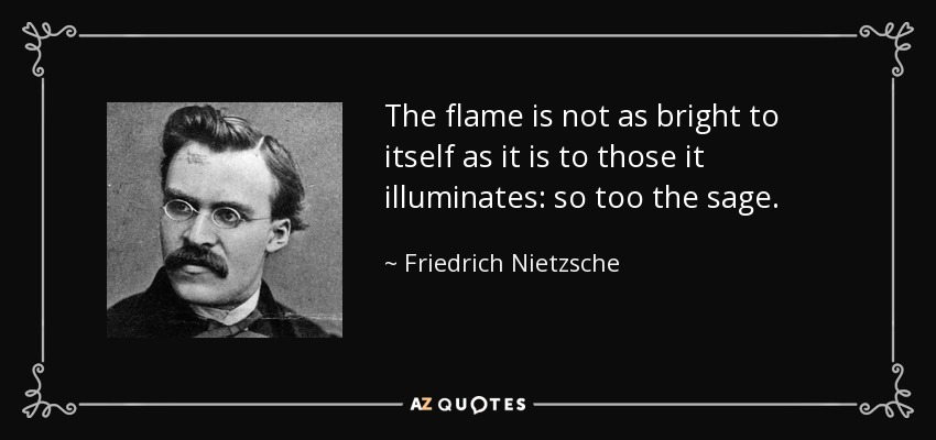 The flame is not as bright to itself as it is to those it illuminates: so too the sage. - Friedrich Nietzsche
