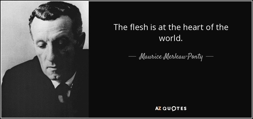 The flesh is at the heart of the world. - Maurice Merleau-Ponty