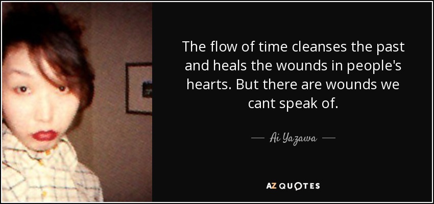 The flow of time cleanses the past and heals the wounds in people's hearts. But there are wounds we cant speak of. - Ai Yazawa