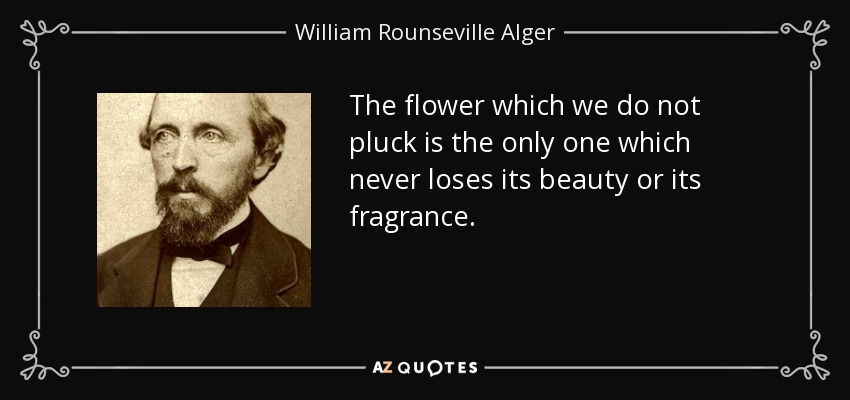 The flower which we do not pluck is the only one which never loses its beauty or its fragrance. - William Rounseville Alger