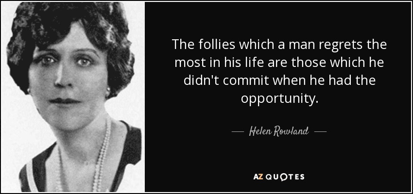 The follies which a man regrets the most in his life are those which he didn't commit when he had the opportunity. - Helen Rowland