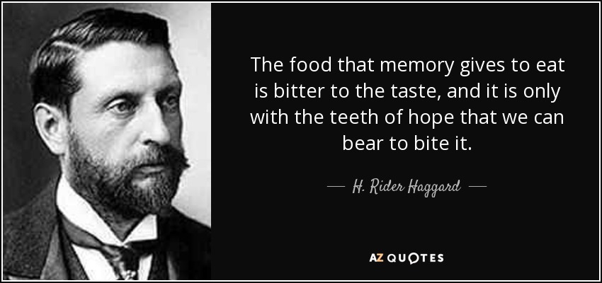 The food that memory gives to eat is bitter to the taste, and it is only with the teeth of hope that we can bear to bite it. - H. Rider Haggard