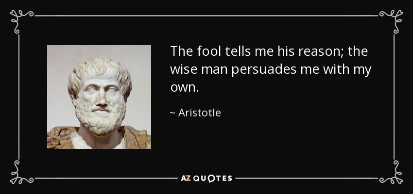 The fool tells me his reason; the wise man persuades me with my own. - Aristotle