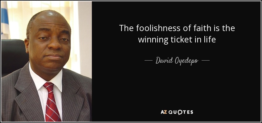 The foolishness of faith is the winning ticket in life - David Oyedepo