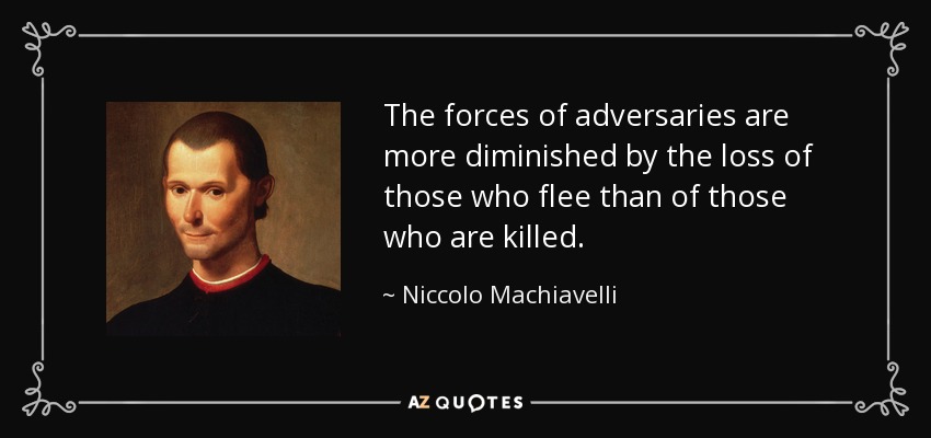 The forces of adversaries are more diminished by the loss of those who flee than of those who are killed. - Niccolo Machiavelli