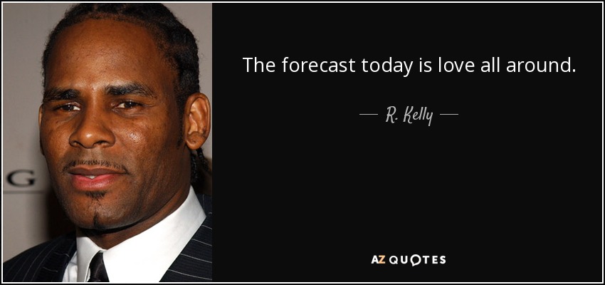 The forecast today is love all around. - R. Kelly