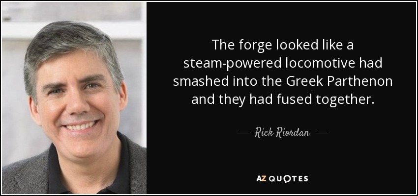 The forge looked like a steam-powered locomotive had smashed into the Greek Parthenon and they had fused together. - Rick Riordan