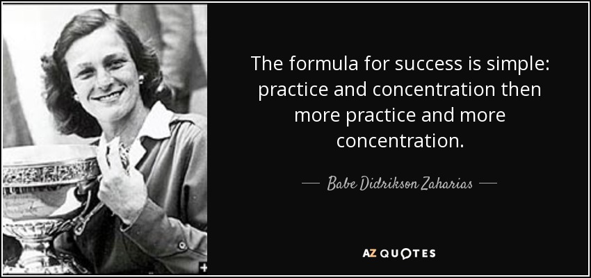 The formula for success is simple: practice and concentration then more practice and more concentration. - Babe Didrikson Zaharias