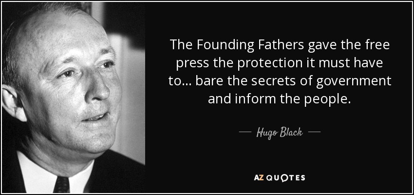 The Founding Fathers gave the free press the protection it must have to... bare the secrets of government and inform the people. - Hugo Black