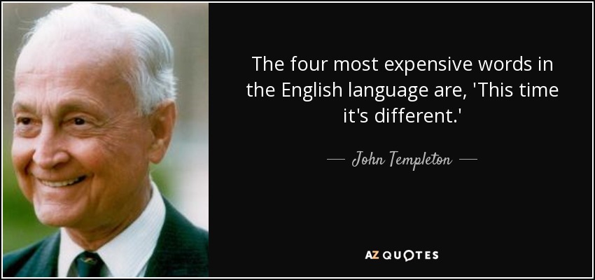 The four most expensive words in the English language are, 'This time it's different.' - John Templeton