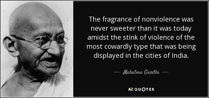 The fragrance of nonviolence was never sweeter than it was today amidst the stink of violence of the most cowardly type that was being displayed in the cities of India. - Mahatma Gandhi