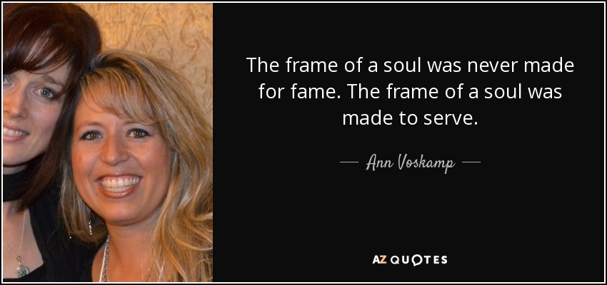 The frame of a soul was never made for fame. The frame of a soul was made to serve. - Ann Voskamp