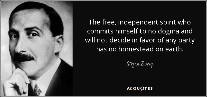 The free, independent spirit who commits himself to no dogma and will not decide in favor of any party has no homestead on earth. - Stefan Zweig