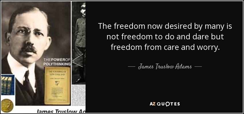 The freedom now desired by many is not freedom to do and dare but freedom from care and worry. - James Truslow Adams