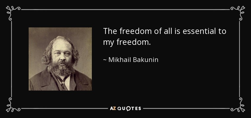 The freedom of all is essential to my freedom. - Mikhail Bakunin