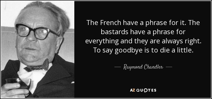 The French have a phrase for it. The bastards have a phrase for everything and they are always right. To say goodbye is to die a little. - Raymond Chandler