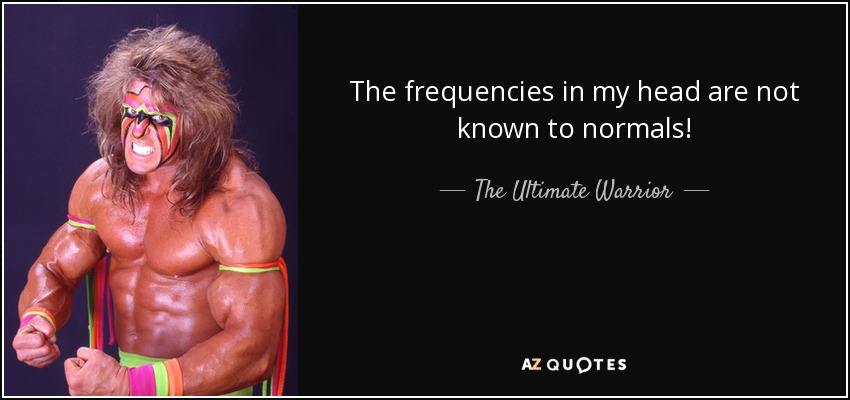 The frequencies in my head are not known to normals! - The Ultimate Warrior