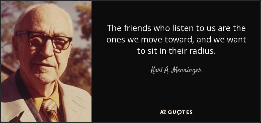 The friends who listen to us are the ones we move toward, and we want to sit in their radius. - Karl A. Menninger