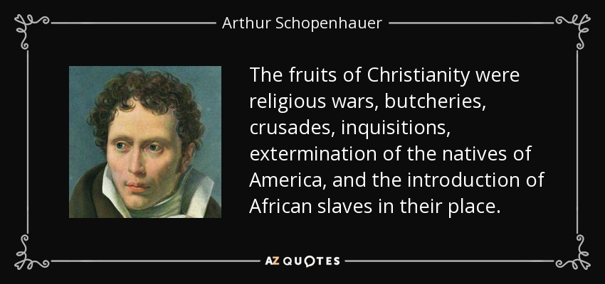 The fruits of Christianity were religious wars, butcheries, crusades, inquisitions, extermination of the natives of America, and the introduction of African slaves in their place. - Arthur Schopenhauer