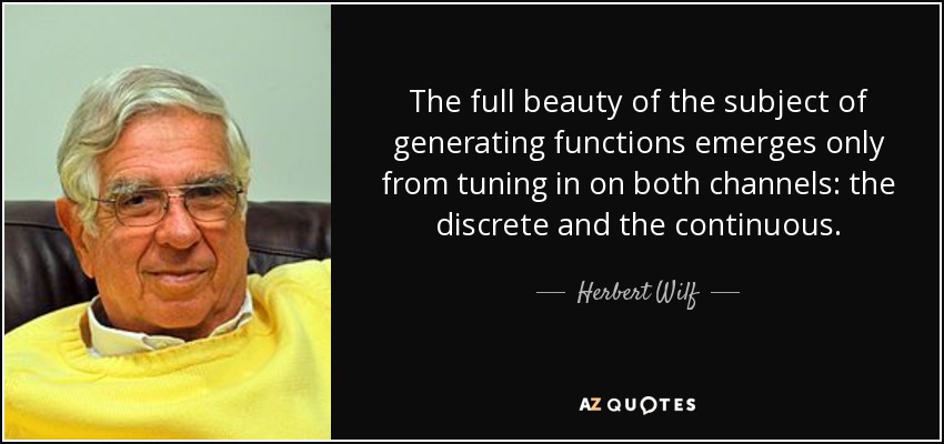 The full beauty of the subject of generating functions emerges only from tuning in on both channels: the discrete and the continuous. - Herbert Wilf