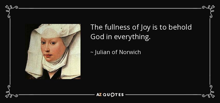 The fullness of Joy is to behold God in everything. - Julian of Norwich