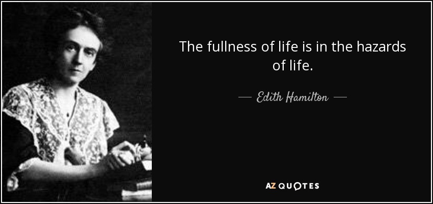 The fullness of life is in the hazards of life. - Edith Hamilton